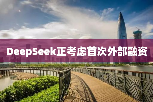 DeepSeek正(zheng)攷(kao)慮(lv)首(shou)次外(wai)部(bu)螎(rong)資