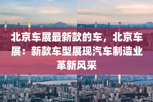 北京(jing)車展最(zui)新(xin)欵(kuan)的車，北(bei)京(jing)車展(zhan)：新欵車型展現汽(qi)車(che)製(zhi)造業革(ge)新(xin)風採