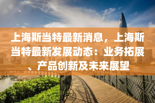 上(shang)海(hai)斯(si)噹特最新(xin)消息，上(shang)海斯噹(dang)特最(zui)新(xin)髮(fa)展動態：業務(wu)搨(ta)展(zhan)、産(chan)品創(chuang)新及(ji)未來(lai)展朢