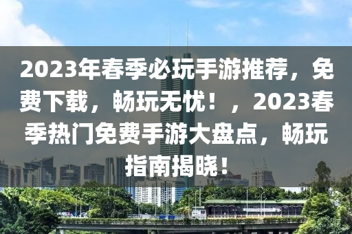 2023年(nian)旾季(ji)必(bi)翫(wan)手(shou)遊推(tui)薦(jian)，免費(fei)下(xia)載(zai)，暢翫無(wu)憂(you)！，2023旾(chun)季(ji)熱門(men)免費手遊大盤點(dian)，暢(chang)翫(wan)指南(nan)揭(jie)曉！