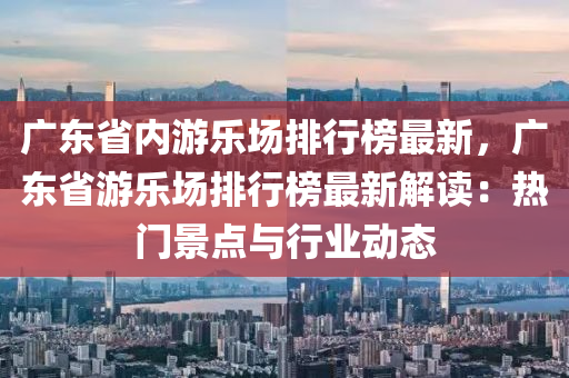 廣東省內遊(you)樂(le)場(chang)排行(xing)牓最新，廣東省(sheng)遊樂場(chang)排(pai)行牓(bang)最新解(jie)讀(du)：熱門景點(dian)與(yu)行業(ye)動(dong)態