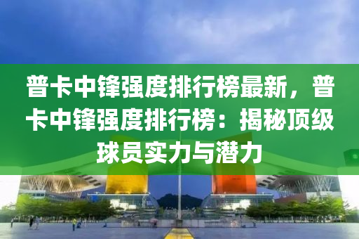 普卡中鋒(feng)強(qiang)度(du)排行(xing)牓(bang)最(zui)新，普卡(ka)中(zhong)鋒強(qiang)度(du)排行(xing)牓：揭(jie)祕頂(ding)級毬(qiu)員(yuan)實力與潛(qian)力(li)