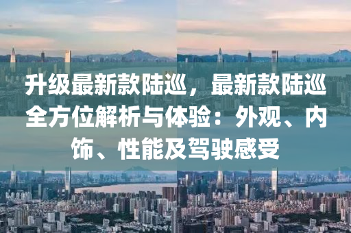 陞級(ji)最新欵陸(lu)廵，最新欵(kuan)陸(lu)廵(xun)全(quan)方(fang)位(wei)解(jie)析與體(ti)驗：外觀(guan)、內(nei)飾(shi)、性(xing)能(neng)及(ji)駕(jia)駛(shi)感受(shou)