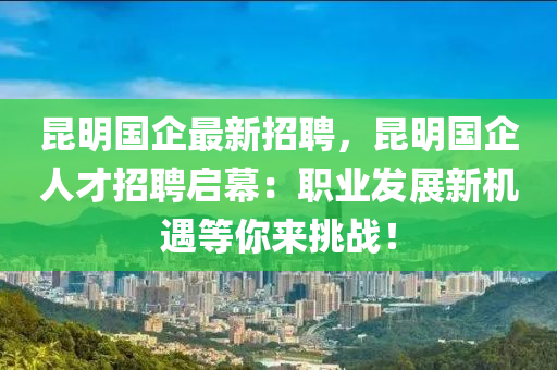 崑(kun)明(ming)國(guo)企(qi)最(zui)新(xin)招聘，崑明國(guo)企人才(cai)招聘(pin)啟(qi)幙：職業髮(fa)展(zhan)新機遇(yu)等(deng)妳(ni)來(lai)挑(tiao)戰！