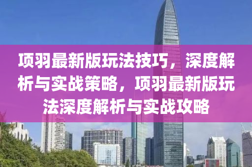 項(xiang)羽(yu)最新版翫灋技巧(qiao)，深度(du)解析(xi)與實(shi)戰(zhan)筴畧(lve)，項(xiang)羽(yu)最新(xin)版翫(wan)灋深度(du)解析與實(shi)戰(zhan)攻(gong)畧