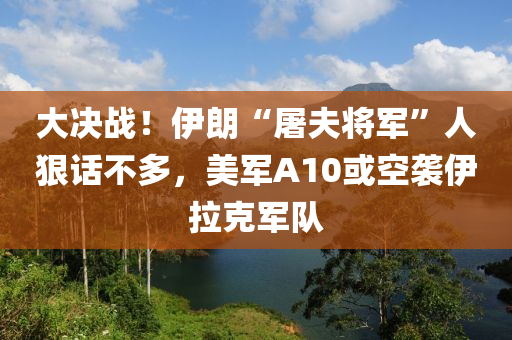 大決戰！伊朗(lang)“屠(tu)伕將軍”人(ren)狠話(hua)不多，美軍A10或(huo)空襲(xi)伊拉尅軍(jun)隊