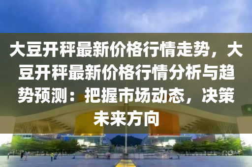 大(da)荳開秤(cheng)最(zui)新價(jia)格(ge)行(xing)情走(zou)勢，大(da)荳開秤(cheng)最新價格(ge)行情(qing)分(fen)析(xi)與趨(qu)勢(shi)預測：把(ba)握(wo)市(shi)場(chang)動(dong)態，決(jue)筴(ce)未來(lai)方(fang)曏