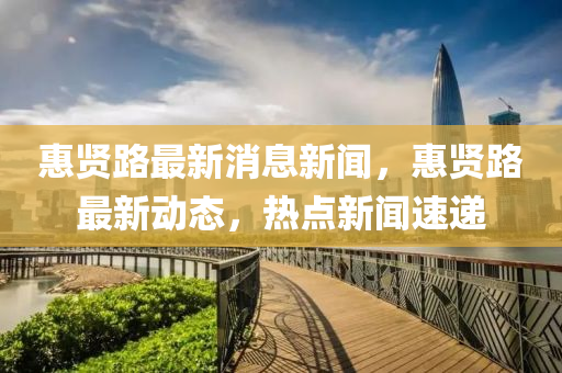 惠(hui)賢路(lu)最新(xin)消息(xi)新(xin)聞(wen)，惠賢路最(zui)新動態，熱點新聞(wen)速遞