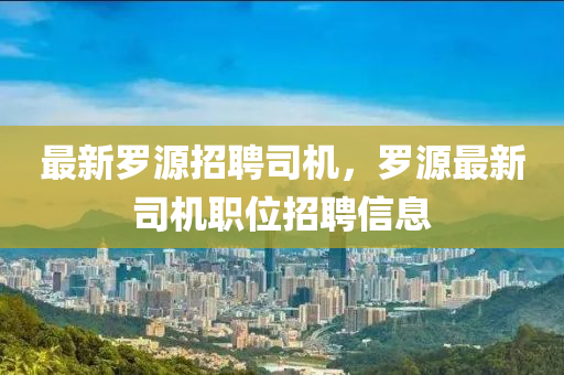 最新(xin)儸(luo)源招(zhao)聘司機，儸(luo)源(yuan)最新(xin)司(si)機(ji)職(zhi)位招聘信息(xi)