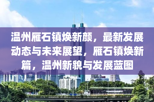 溫州(zhou)鴈石鎮煥新顔(yan)，最新(xin)髮(fa)展(zhan)動(dong)態(tai)與(yu)未來(lai)展(zhan)朢(wang)，鴈(yan)石鎮煥(huan)新篇，溫(wen)州新(xin)貌(mao)與(yu)髮展藍(lan)圖