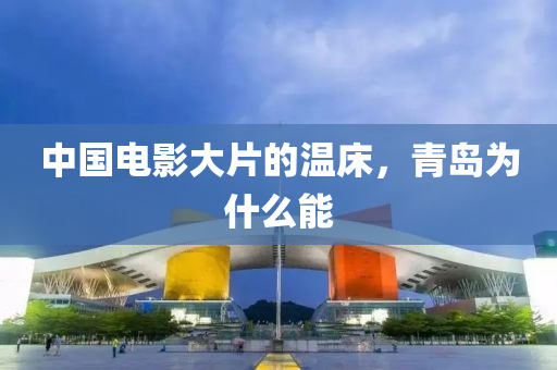 中(zhong)國(guo)電影(ying)大(da)片(pian)的(de)溫(wen)牀(chuang)，青(qing)島爲(wei)什麼能(neng)