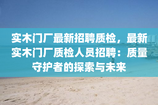 實(shi)木門廠(chang)最(zui)新招聘(pin)質檢，最新(xin)實木門(men)廠(chang)質(zhi)檢人員招(zhao)聘(pin)：質量(liang)守護(hu)者(zhe)的(de)探(tan)索(suo)與未來