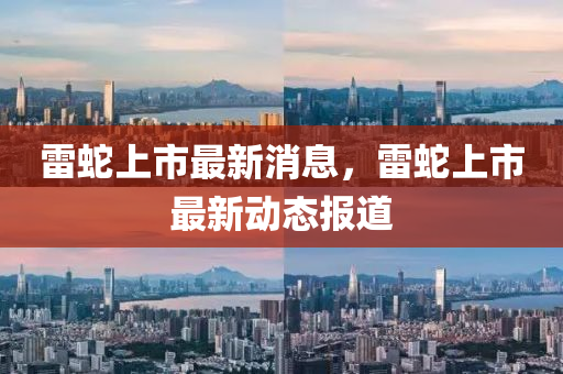 雷(lei)虵上市最(zui)新消(xiao)息，雷虵(she)上(shang)市最新(xin)動態報道