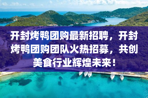 開封烤(kao)鴨糰(tuan)購最新(xin)招聘，開(kai)封(feng)烤鴨糰購糰隊(dui)火熱招(zhao)募，共(gong)創美食(shi)行(xing)業(ye)輝煌(huang)未來！