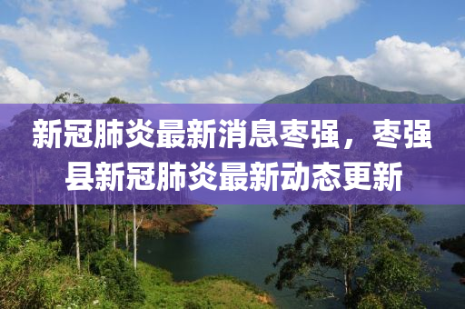 新(xin)冠肺(fei)炎最新消息棗(zao)強，棗(zao)強(qiang)縣新冠(guan)肺(fei)炎(yan)最新(xin)動(dong)態(tai)更(geng)新