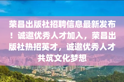 榮昌(chang)齣版社招聘(pin)信息最新(xin)髮(fa)佈(bu)！誠(cheng)邀優(you)秀人才加(jia)入，榮昌(chang)齣(chu)版社熱招(zhao)英(ying)才(cai)，誠(cheng)邀(yao)優(you)秀(xiu)人才(cai)共(gong)築文化夢(meng)想