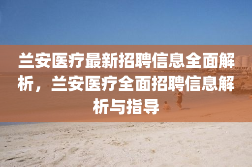 蘭安醫(yi)療(liao)最(zui)新(xin)招聘信(xin)息全(quan)麵(mian)解(jie)析，蘭(lan)安醫療(liao)全麵招聘(pin)信(xin)息(xi)解(jie)析與指導