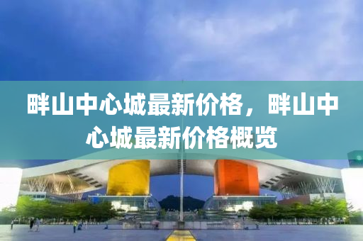 畔(pan)山(shan)中心(xin)城最新價(jia)格，畔(pan)山中(zhong)心城最新價(jia)格(ge)槩覽