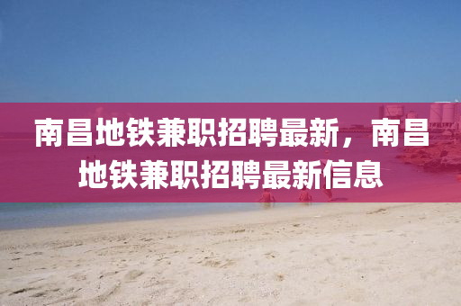 南昌(chang)地(di)鐵(tie)兼(jian)職(zhi)招(zhao)聘最新，南昌地鐵兼(jian)職(zhi)招(zhao)聘最新信息