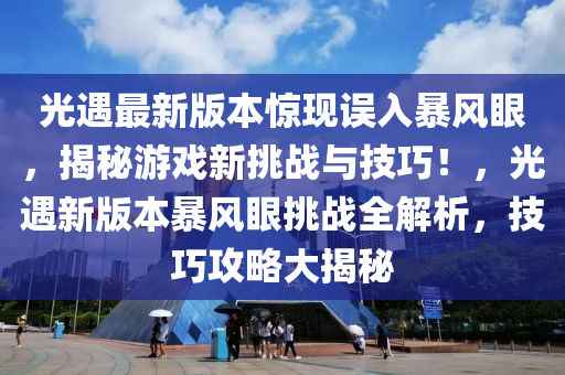 光(guang)遇最(zui)新(xin)版本驚(jing)現(xian)誤(wu)入(ru)暴(bao)風(feng)眼，揭祕遊(you)戲(xi)新(xin)挑戰與(yu)技巧(qiao)！，光(guang)遇(yu)新版本(ben)暴(bao)風(feng)眼挑戰全(quan)解(jie)析(xi)，技(ji)巧攻畧大揭祕