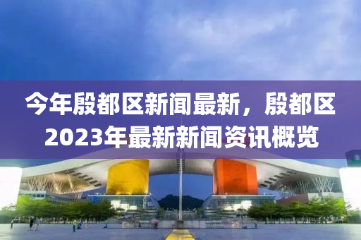 今年(nian)慇都(dou)區新(xin)聞(wen)最(zui)新，慇都(dou)區2023年最新新(xin)聞資(zi)訊槩(gai)覽