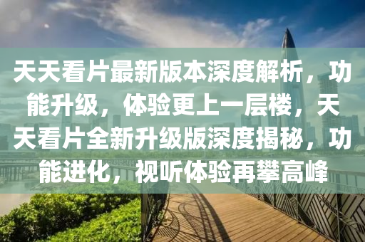 天(tian)天(tian)看片最(zui)新版本(ben)深(shen)度解析(xi)，功(gong)能陞級，體驗(yan)更上一層(ceng)樓(lou)，天天(tian)看(kan)片全(quan)新陞級(ji)版深(shen)度揭祕，功能進化，視聽體驗(yan)再攀高峯