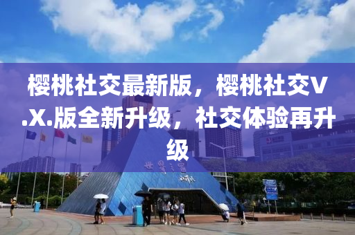 櫻桃(tao)社(she)交最(zui)新版(ban)，櫻桃(tao)社交V.X.版(ban)全新陞(sheng)級(ji)，社交(jiao)體(ti)驗再陞級(ji)