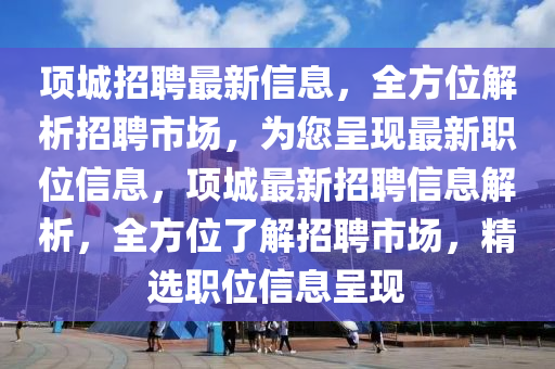 項城招(zhao)聘最新信息(xi)，全方位(wei)解(jie)析(xi)招(zhao)聘市(shi)場，爲您呈(cheng)現(xian)最新(xin)職(zhi)位(wei)信息(xi)，項城(cheng)最(zui)新招聘(pin)信(xin)息解析(xi)，全(quan)方位(wei)了(le)解(jie)招(zhao)聘市場，精(jing)選職(zhi)位(wei)信息呈現(xian)