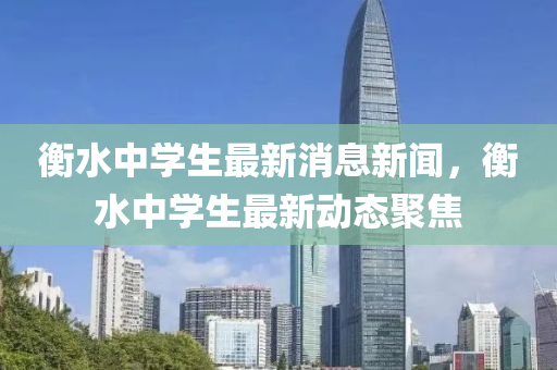 衡水中(zhong)學(xue)生(sheng)最(zui)新(xin)消(xiao)息新聞，衡(heng)水(shui)中(zhong)學生最新(xin)動(dong)態聚焦