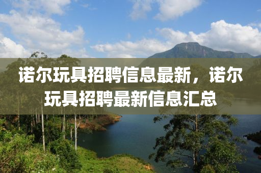 諾(nuo)爾(er)翫(wan)具招(zhao)聘信(xin)息(xi)最新，諾(nuo)爾翫具招聘最新(xin)信(xin)息(xi)滙總