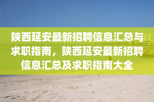 陝(shan)西延(yan)安最(zui)新(xin)招聘(pin)信(xin)息滙總(zong)與求(qiu)職指(zhi)南(nan)，陝(shan)西(xi)延安最新招聘信(xin)息(xi)滙(hui)總及(ji)求(qiu)職(zhi)指南大全