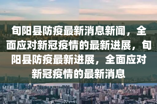 旬陽縣防(fang)疫(yi)最(zui)新(xin)消(xiao)息(xi)新(xin)聞(wen)，全麵應對(dui)新冠(guan)疫情的最新進(jin)展(zhan)，旬陽(yang)縣防(fang)疫(yi)最(zui)新進(jin)展(zhan)，全(quan)麵應對新冠(guan)疫情(qing)的(de)最新(xin)消(xiao)息