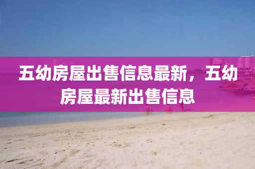 五幼(you)房(fang)屋(wu)齣(chu)售信息最新，五(wu)幼房屋最(zui)新(xin)齣(chu)售(shou)信(xin)息(xi)