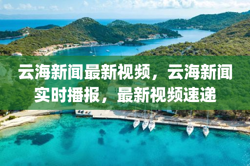 雲(yun)海(hai)新聞最(zui)新視(shi)頻，雲海新(xin)聞(wen)實時播(bo)報(bao)，最(zui)新(xin)視頻速(su)遞(di)