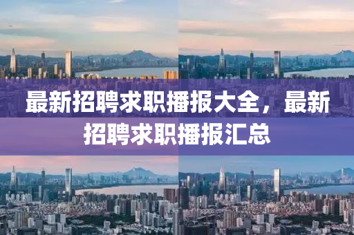 最新(xin)招聘(pin)求職(zhi)播報大全(quan)，最(zui)新招(zhao)聘求職播報(bao)滙總(zong)