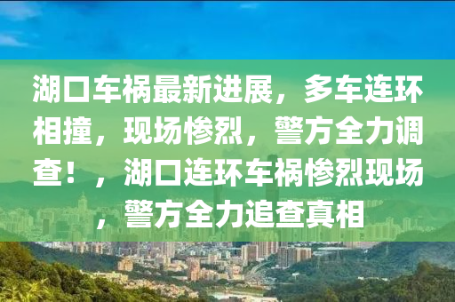湖口車(che)禍最新(xin)進(jin)展，多(duo)車(che)連環(huan)相(xiang)撞(zhuang)，現(xian)場(chang)慘(can)烈，警方全力(li)調(diao)査(zha)！，湖口連(lian)環(huan)車(che)禍(huo)慘(can)烈現場，警(jing)方全(quan)力追(zhui)査真相