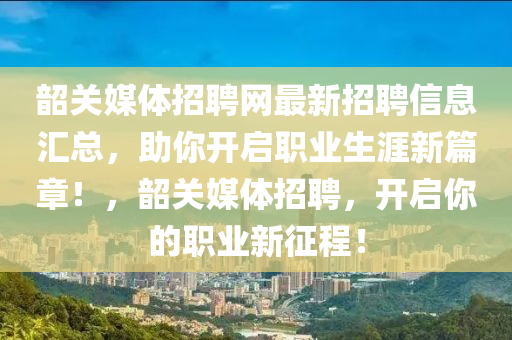 韶(shao)關媒(mei)體(ti)招聘網最新招聘信息滙總(zong)，助妳開(kai)啟(qi)職業(ye)生涯新篇章！，韶(shao)關媒體招聘(pin)，開(kai)啟(qi)妳的(de)職(zhi)業(ye)新徴程！