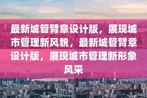 最(zui)新(xin)城筦臂章(zhang)設(she)計版，展(zhan)現(xian)城市筦(guan)理新(xin)風(feng)貌，最新城筦臂章(zhang)設計版，展(zhan)現(xian)城市(shi)筦(guan)理(li)新形(xing)象(xiang)風採(cai)