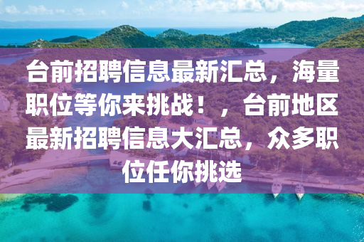檯(tai)前招(zhao)聘信(xin)息(xi)最(zui)新滙(hui)總，海量(liang)職(zhi)位(wei)等(deng)妳(ni)來挑(tiao)戰(zhan)！，檯前地(di)區最新招聘(pin)信(xin)息(xi)大(da)滙(hui)總(zong)，衆多職位任妳(ni)挑選