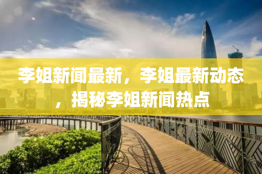 李(li)姐(jie)新(xin)聞最新(xin)，李姐(jie)最(zui)新(xin)動(dong)態(tai)，揭(jie)祕(mi)李姐新聞熱點