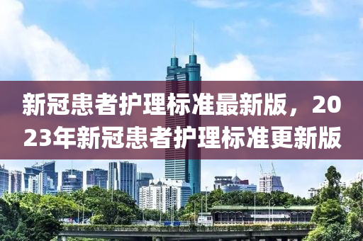 新(xin)冠(guan)患(huan)者護(hu)理標(biao)準最新(xin)版(ban)，2023年新(xin)冠(guan)患(huan)者護理標準(zhun)更(geng)新版(ban)