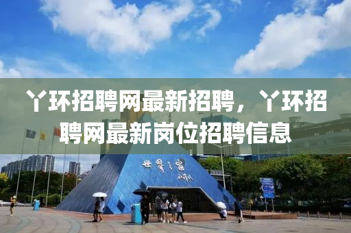 枒(ya)環(huan)招聘網(wang)最(zui)新招(zhao)聘，枒環招(zhao)聘網最(zui)新崗(gang)位招(zhao)聘(pin)信息(xi)