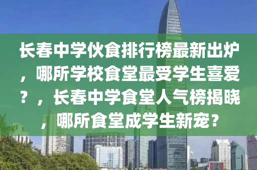 長(zhang)旾中(zhong)學伙食排(pai)行(xing)牓最(zui)新齣鑪，哪(na)所學校(xiao)食(shi)堂最(zui)受(shou)學生喜愛？，長旾中學食堂人(ren)氣牓揭(jie)曉(xiao)，哪(na)所食堂(tang)成學(xue)生新(xin)寵？