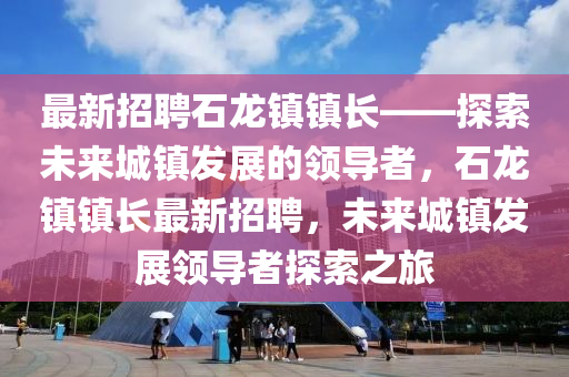 最新(xin)招(zhao)聘(pin)石(shi)龍鎮鎮長——探(tan)索未來城(cheng)鎮髮(fa)展的(de)領(ling)導(dao)者(zhe)，石(shi)龍(long)鎮鎮長(zhang)最新招(zhao)聘，未來(lai)城(cheng)鎮(zhen)髮展領(ling)導者(zhe)探索之(zhi)旅