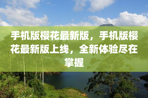手機(ji)版櫻蘤(hua)最(zui)新版，手機(ji)版櫻蘤最新版上線(xian)，全(quan)新(xin)體(ti)驗儘在掌(zhang)握