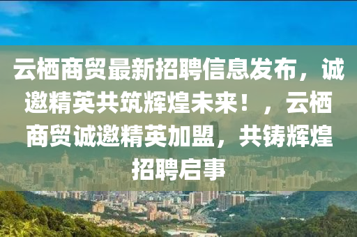 雲(yun)棲(qi)商(shang)貿最新(xin)招(zhao)聘信(xin)息髮(fa)佈(bu)，誠邀(yao)精英(ying)共(gong)築輝煌未來(lai)！，雲(yun)棲商(shang)貿誠邀(yao)精(jing)英(ying)加盟，共(gong)鑄輝(hui)煌招(zhao)聘啟事