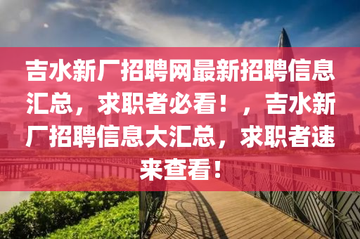 吉水(shui)新廠(chang)招聘網(wang)最新(xin)招(zhao)聘(pin)信(xin)息滙(hui)總(zong)，求(qiu)職者(zhe)必(bi)看(kan)！，吉水新(xin)廠招(zhao)聘信息(xi)大(da)滙總，求(qiu)職(zhi)者(zhe)速來査看(kan)！
