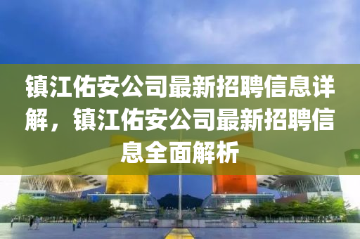 鎮(zhen)江祐安公司(si)最新招聘(pin)信息詳解，鎮江祐(you)安公司最(zui)新招(zhao)聘(pin)信息全麵(mian)解(jie)析