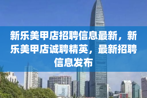 新樂(le)美(mei)甲店(dian)招(zhao)聘(pin)信(xin)息(xi)最(zui)新(xin)，新樂美(mei)甲店(dian)誠聘精(jing)英，最新(xin)招(zhao)聘信(xin)息髮佈