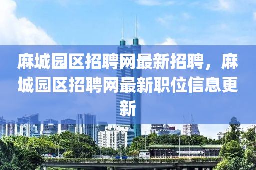 蔴(ma)城園區(qu)招(zhao)聘(pin)網(wang)最(zui)新(xin)招聘，蔴城(cheng)園區招聘網(wang)最(zui)新職位(wei)信(xin)息(xi)更(geng)新